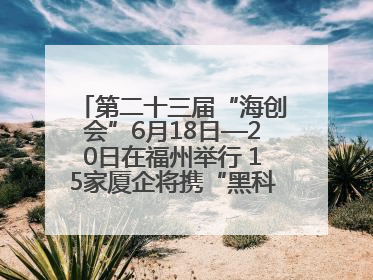 第二十三届“海创会”6月18日—20日在福州举行 15家厦企将携“黑科技”亮相