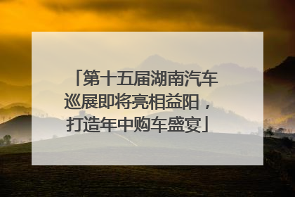 第十五届湖南汽车巡展即将亮相益阳，打造年中购车盛宴
