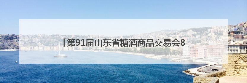 第91届山东省糖酒商品交易会8月定档潍坊，聚力打造行业盛会