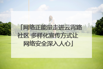 网络正能量走进云霄路社区 多样化宣传方式让网络安全深入人心