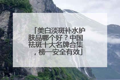 美白淡斑补水护肤品哪个好？中国祛斑十大名牌合集，榜一安全有效