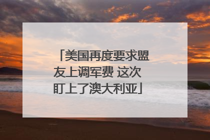 美国再度要求盟友上调军费 这次盯上了澳大利亚