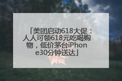 美团启动618大促：人人可领618元吃喝购物，低价茅台iPhone30分钟送达