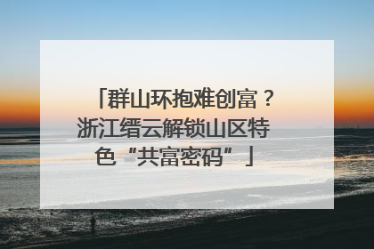 群山环抱难创富？浙江缙云解锁山区特色“共富密码”