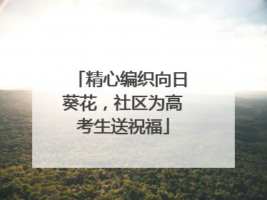 精心编织向日葵花，社区为高考生送祝福