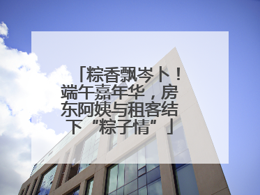 粽香飘岑卜！端午嘉年华，房东阿姨与租客结下“粽子情”