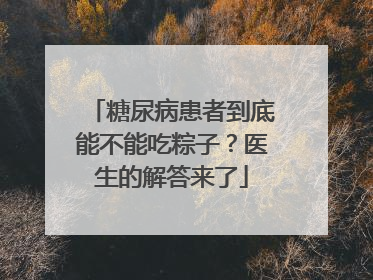 糖尿病患者到底能不能吃粽子？医生的解答来了