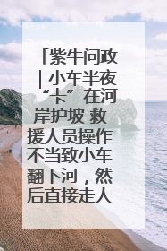 紫牛问政｜小车半夜“卡”在河岸护坡 救援人员操作不当致小车翻下河，然后直接走人了