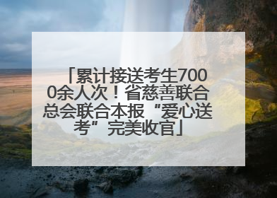 累计接送考生7000余人次！省慈善联合总会联合本报“爱心送考”完美收官