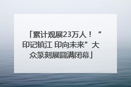 累计观展23万人！“印记镇江 印向未来”大众篆刻展圆满闭幕
