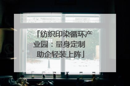 纺织印染循环产业园：量身定制 助企轻装上阵