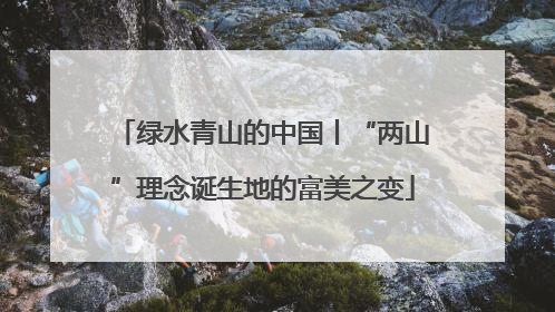 绿水青山的中国丨“两山”理念诞生地的富美之变