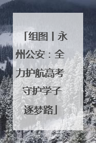 组图丨永州公安：全力护航高考 守护学子逐梦路