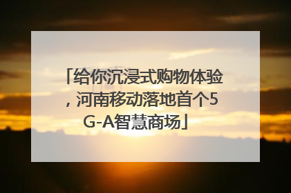 给你沉浸式购物体验，河南移动落地首个5G-A智慧商场