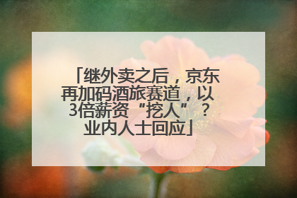 继外卖之后，京东再加码酒旅赛道，以3倍薪资“挖人”？业内人士回应