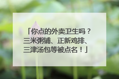 你点的外卖卫生吗？三米粥铺、正新鸡排、三津汤包等被点名！