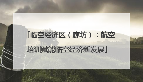 临空经济区（廊坊）：航空培训赋能临空经济新发展
