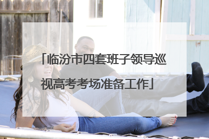 临汾市四套班子领导巡视高考考场准备工作