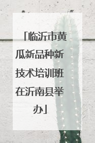 临沂市黄瓜新品种新技术培训班在沂南县举办