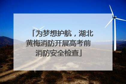 为梦想护航，湖北黄梅消防开展高考前消防安全检查