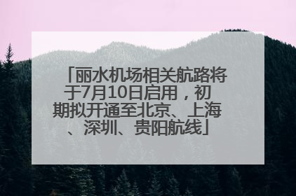 丽水机场相关航路将于7月10日启用，初期拟开通至北京、上海、深圳、贵阳航线