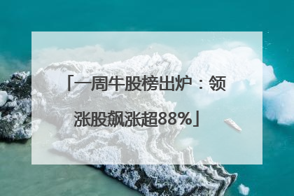 一周牛股榜出炉：领涨股飙涨超88%
