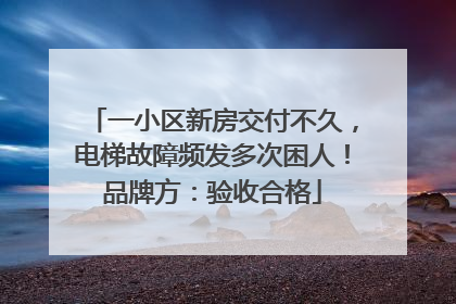 一小区新房交付不久，电梯故障频发多次困人！品牌方：验收合格