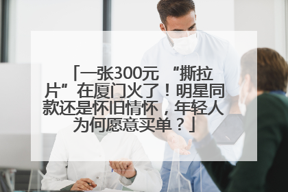 一张300元 “撕拉片”在厦门火了！明星同款还是怀旧情怀，年轻人为何愿意买单？