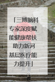 三博脑科专家深度赋能健康帮扶 助力新河基层医疗能力提升
