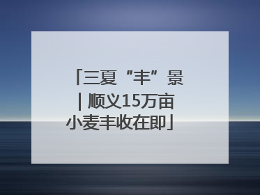 三夏“丰”景｜顺义15万亩小麦丰收在即