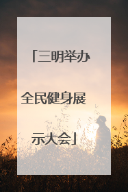三明举办全民健身展示大会
