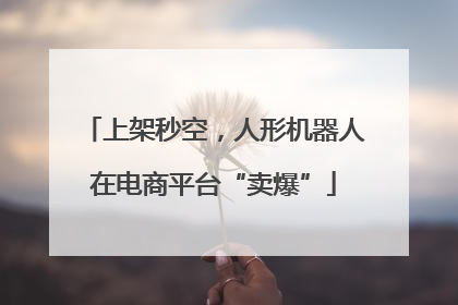 上架秒空，人形机器人在电商平台“卖爆”