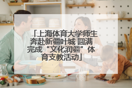 上海体育大学师生奔赴新疆叶城 圆满完成“文化润疆”体育支教活动