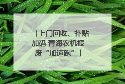 上门回收、补贴加码 青海农机报废“加速跑”
