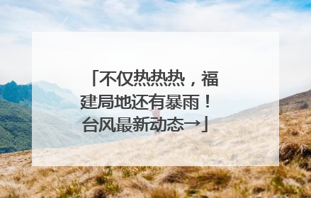 不仅热热热，福建局地还有暴雨！台风最新动态→