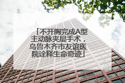 不开胸完成A型主动脉夹层手术，乌鲁木齐市友谊医院诠释生命奇迹
