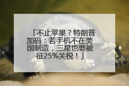 不止苹果？特朗普加码：若手机不在美国制造，三星也要被征25%关税！