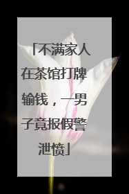 不满家人在茶馆打牌输钱，一男子竟报假警泄愤