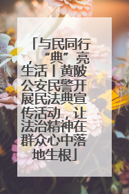 与民同行，“典”亮生活丨黄陂公安民警开展民法典宣传活动，让法治精神在群众心中落地生根