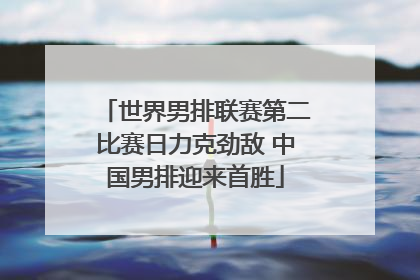 世界男排联赛第二比赛日力克劲敌 中国男排迎来首胜