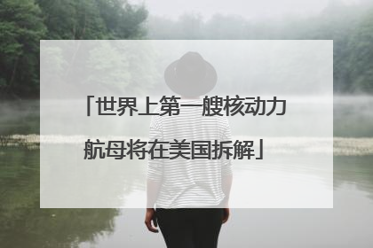世界上第一艘核动力航母将在美国拆解