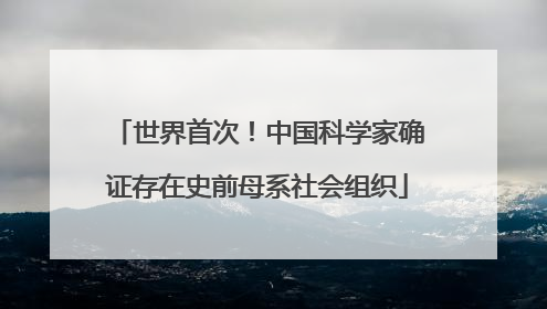 世界首次！中国科学家确证存在史前母系社会组织