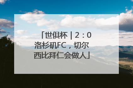 世俱杯｜2：0洛杉矶FC，切尔西比拜仁会做人