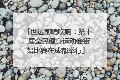 世运前哨吹响：第十二届全民健身运动会街舞比赛在成都举行
