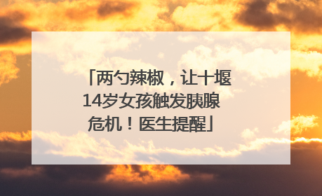 两勺辣椒，让十堰14岁女孩触发胰腺危机！医生提醒