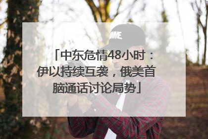 中东危情48小时：伊以持续互袭，俄美首脑通话讨论局势