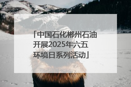 中国石化郴州石油开展2025年六五环境日系列活动