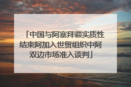 中国与阿塞拜疆实质性结束阿加入世贸组织中阿双边市场准入谈判