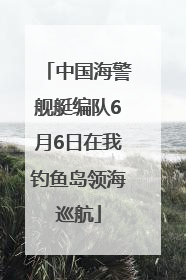 中国海警舰艇编队6月6日在我钓鱼岛领海巡航