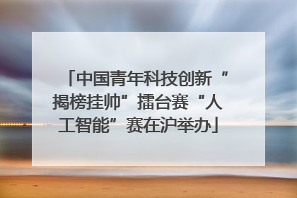 中国青年科技创新“揭榜挂帅”擂台赛“人工智能”赛在沪举办